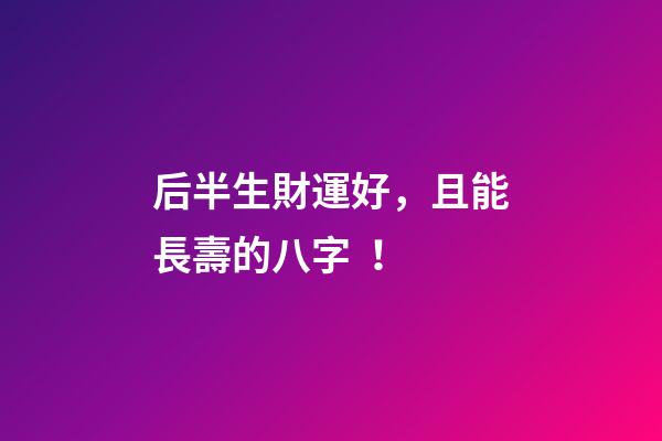 后半生財運好，且能長壽的八字！